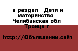  в раздел : Дети и материнство . Челябинская обл.,Троицк г.